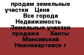 продам земельные участки › Цена ­ 580 000 - Все города Недвижимость » Земельные участки продажа   . Ханты-Мансийский,Нижневартовск г.